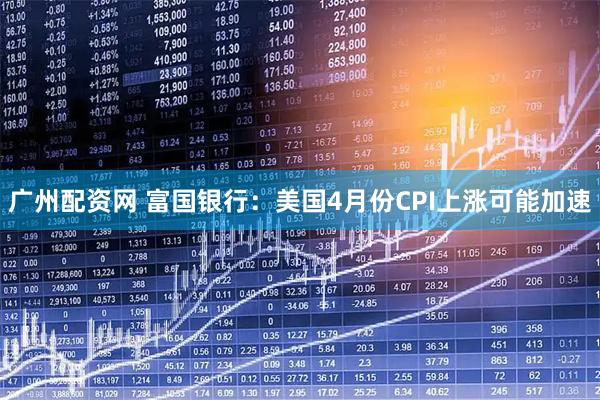 广州配资网 富国银行：美国4月份CPI上涨可能加速