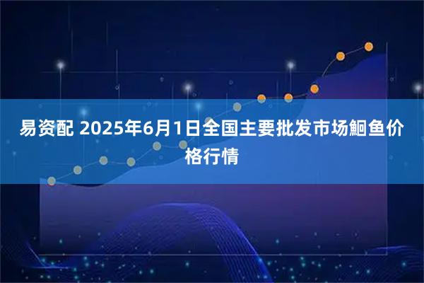 易资配 2025年6月1日全国主要批发市场鮰鱼价格行情