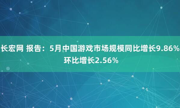 长宏网 报告：5月中国游戏市场规模同比增长9.86% 环比增长2.56%