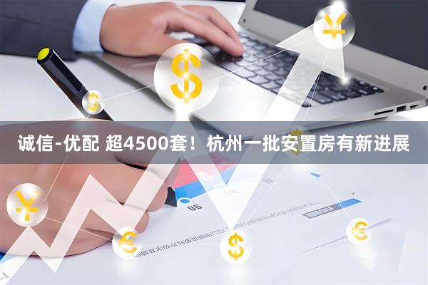 诚信-优配 超4500套！杭州一批安置房有新进展