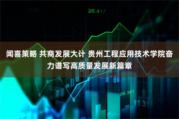 闻喜策略 共商发展大计 贵州工程应用技术学院奋力谱写高质量发展新篇章