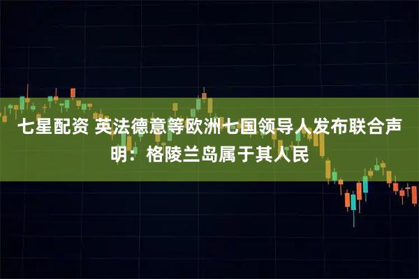 七星配资 英法德意等欧洲七国领导人发布联合声明：格陵兰岛属于其人民