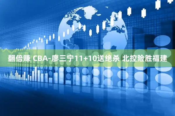 翻倍赚 CBA-廖三宁11+10送绝杀 北控险胜福建