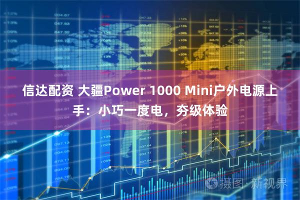信达配资 大疆Power 1000 Mini户外电源上手：小巧一度电，夯级体验