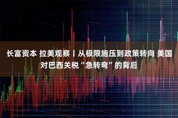 长富资本 拉美观察丨从极限施压到政策转向 美国对巴西关税“急转弯”的背后