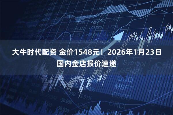 大牛时代配资 金价1548元！2026年1月23日国内金店报价速递