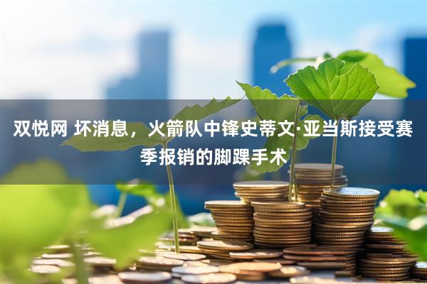 双悦网 坏消息，火箭队中锋史蒂文·亚当斯接受赛季报销的脚踝手术