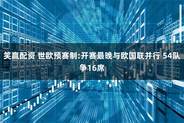 笑赢配资 世欧预赛制:开赛最晚与欧国联并行 54队争16席