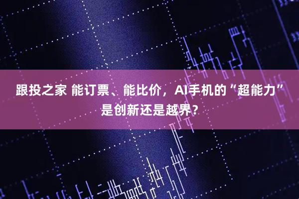 跟投之家 能订票、能比价，AI手机的“超能力”是创新还是越界？