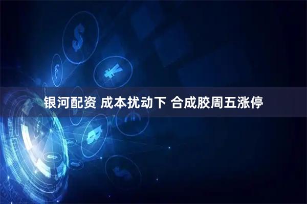 银河配资 成本扰动下 合成胶周五涨停