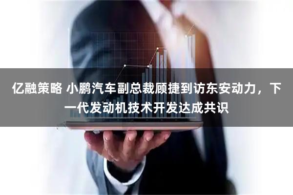 亿融策略 小鹏汽车副总裁顾捷到访东安动力，下一代发动机技术开发达成共识