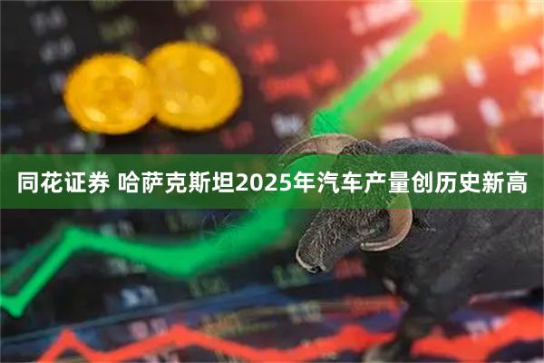 同花证券 哈萨克斯坦2025年汽车产量创历史新高