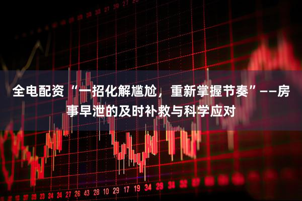 全电配资 “一招化解尴尬，重新掌握节奏”——房事早泄的及时补救与科学应对