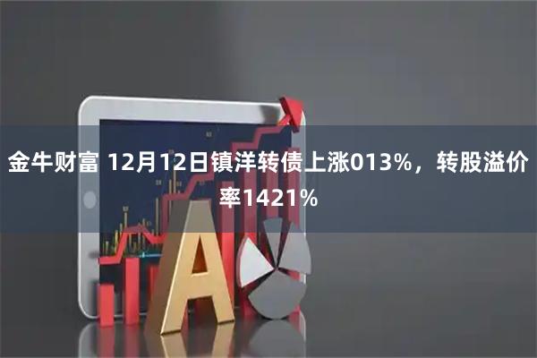 金牛财富 12月12日镇洋转债上涨013%，转股溢价率1421%