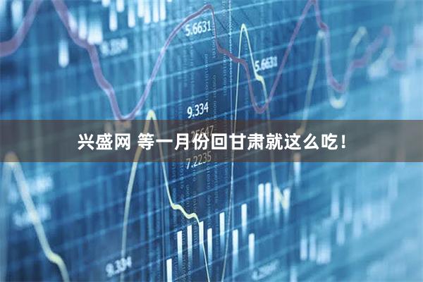 兴盛网 等一月份回甘肃就这么吃！