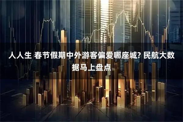 人人生 春节假期中外游客偏爱哪座城? 民航大数据马上盘点